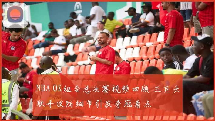 NBA OK组合总决赛视频回顾 三巨头联手攻防细节引发夺冠看点