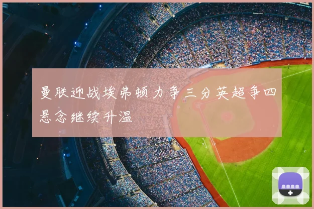 曼联迎战埃弗顿力争三分英超争四悬念继续升温