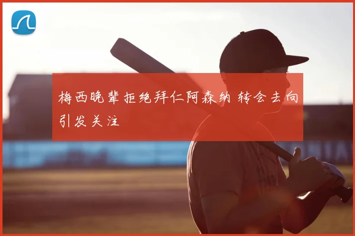 梅西晚辈拒绝拜仁阿森纳 转会去向引发关注