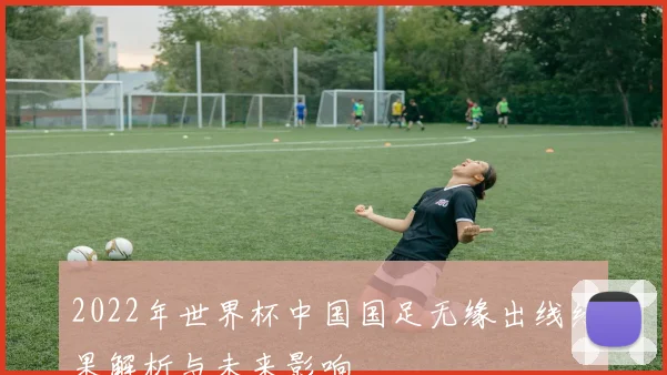 2022年世界杯中国国足无缘出线结果解析与未来影响