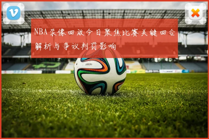 NBA录像回放今日聚焦比赛关键回合解析与争议判罚影响