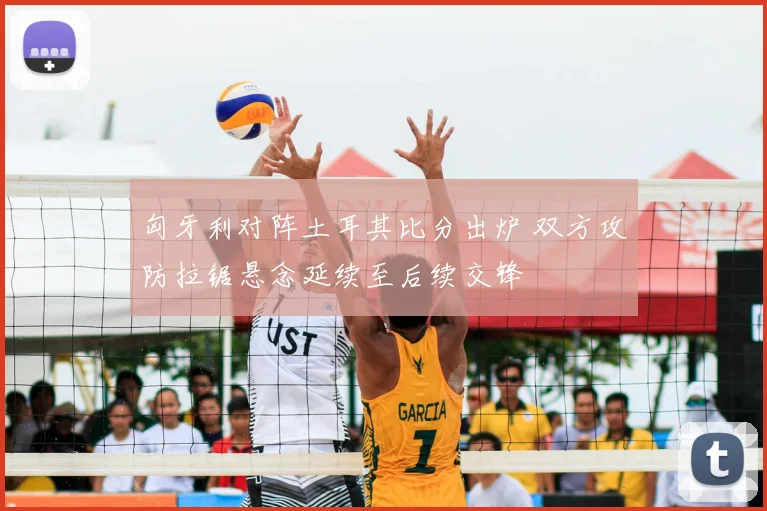 匈牙利对阵土耳其比分出炉 双方攻防拉锯悬念延续至后续交锋