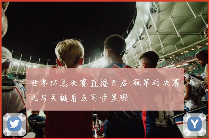 世界杯总决赛直播开启 冠军对决赛况与关键看点同步呈现