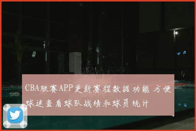 CBA联赛APP更新赛程数据功能 方便球迷查看球队战绩和球员统计
