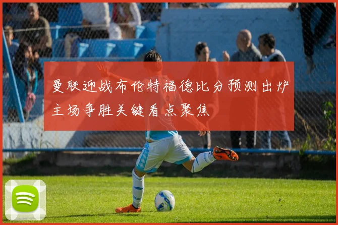 曼联迎战布伦特福德比分预测出炉主场争胜关键看点聚焦