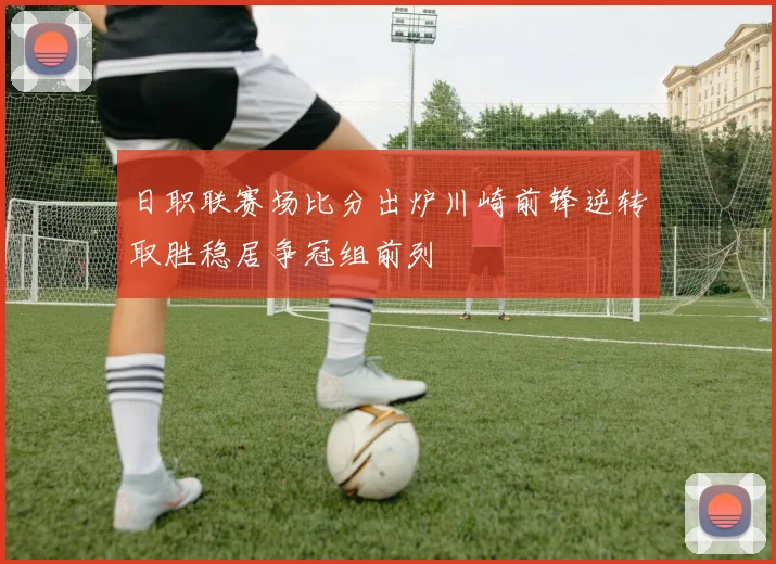 日职联赛场比分出炉川崎前锋逆转取胜稳居争冠组前列