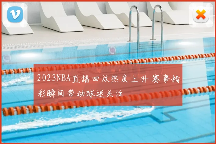 2023NBA直播回放热度上升 赛事精彩瞬间带动球迷关注