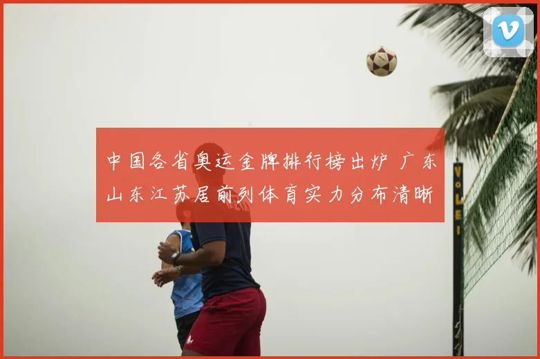 中国各省奥运金牌排行榜出炉 广东山东江苏居前列体育实力分布清晰