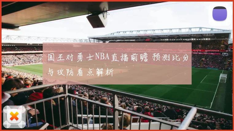 国王对勇士NBA直播前瞻 预测比分与攻防看点解析