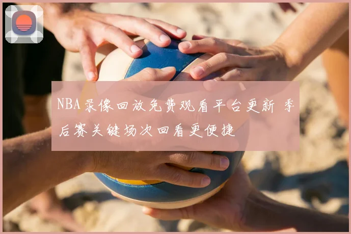 NBA录像回放免费观看平台更新 季后赛关键场次回看更便捷