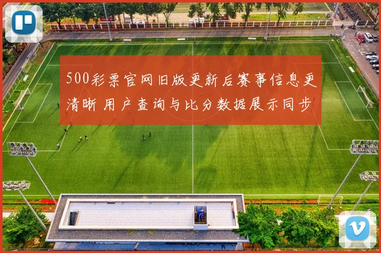 500彩票官网旧版更新后赛事信息更清晰 用户查询与比分数据展示同步优化