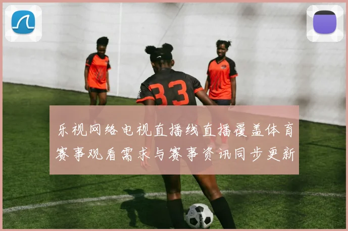 乐视网络电视直播线直播覆盖体育赛事观看需求与赛事资讯同步更新