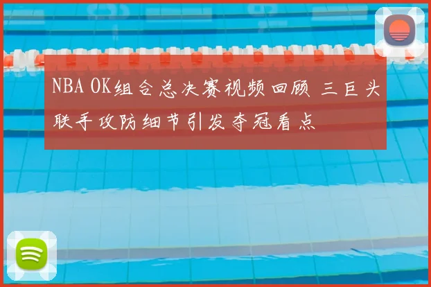 NBA OK组合总决赛视频回顾 三巨头联手攻防细节引发夺冠看点
