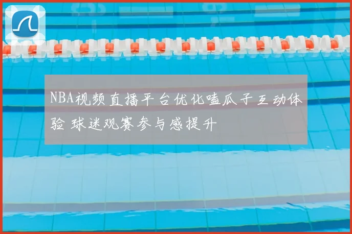 NBA视频直播平台优化嗑瓜子互动体验 球迷观赛参与感提升