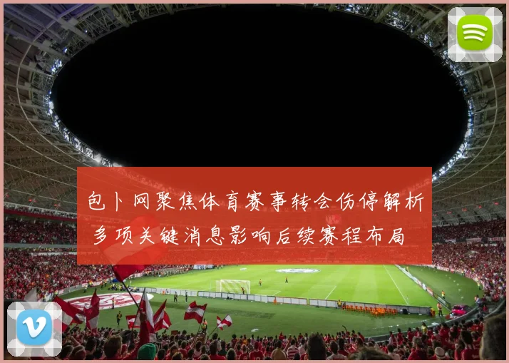 包卜网聚焦体育赛事转会伤停解析 多项关键消息影响后续赛程布局