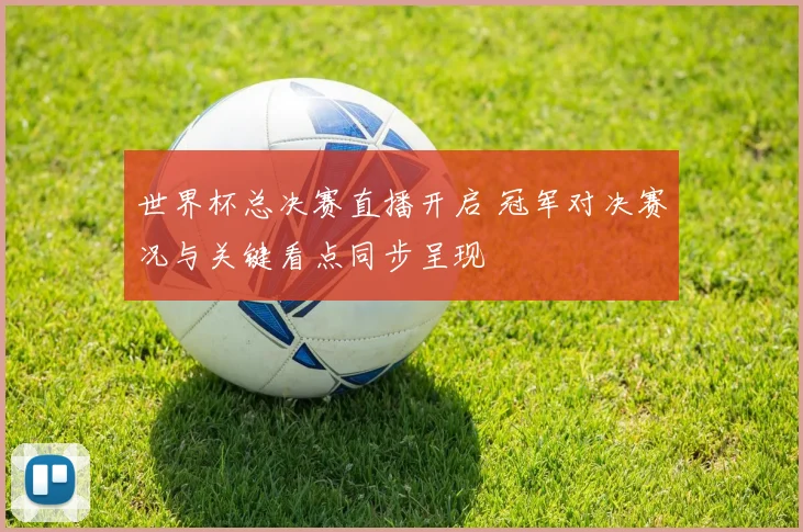 世界杯总决赛直播开启 冠军对决赛况与关键看点同步呈现