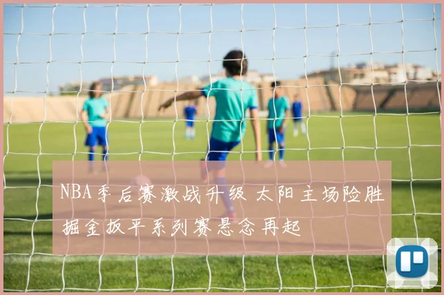 NBA季后赛激战升级 太阳主场险胜掘金扳平系列赛悬念再起