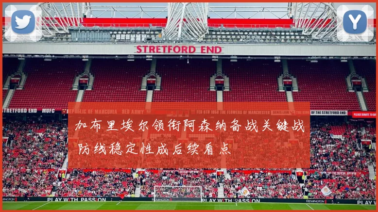 加布里埃尔领衔阿森纳备战关键战 防线稳定性成后续看点