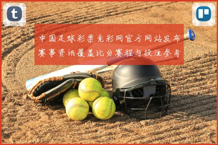 中国足球彩票竞彩网官方网站发布赛事资讯覆盖比分赛程与投注参考