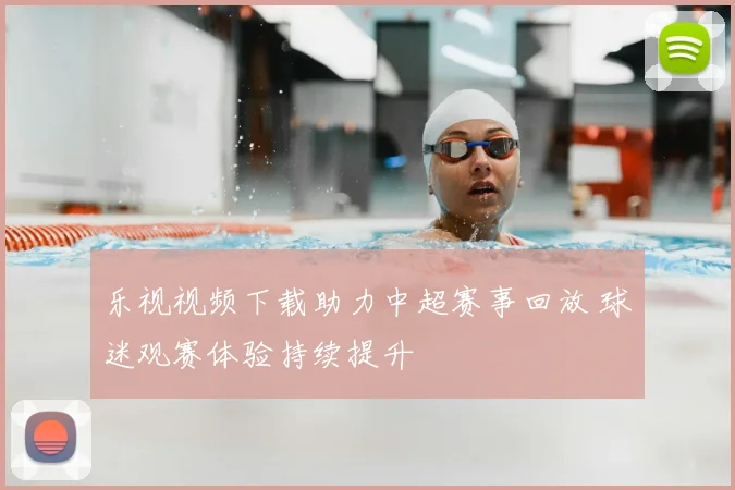 乐视视频下载助力中超赛事回放 球迷观赛体验持续提升