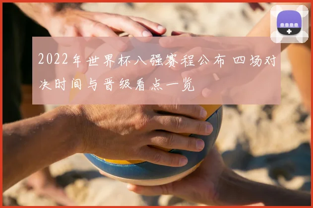2022年世界杯八强赛程公布 四场对决时间与晋级看点一览