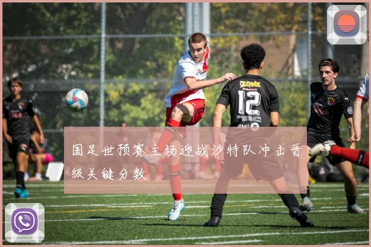 国足世预赛主场迎战沙特队冲击晋级关键分数