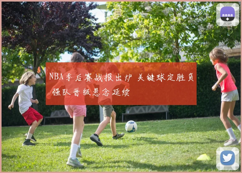 NBA季后赛战报出炉 关键球定胜负 强队晋级悬念延续