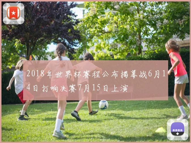 2018年世界杯赛程公布揭幕战6月14日打响决赛7月15日上演