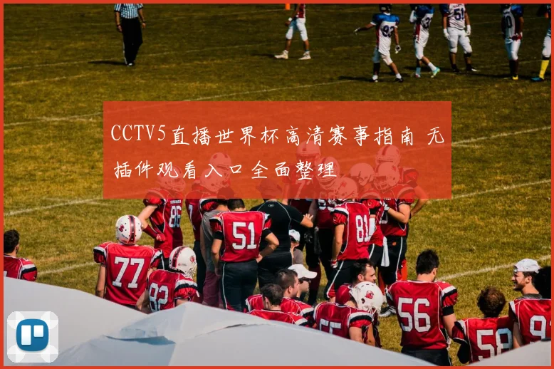 CCTV5直播世界杯高清赛事指南 无插件观看入口全面整理