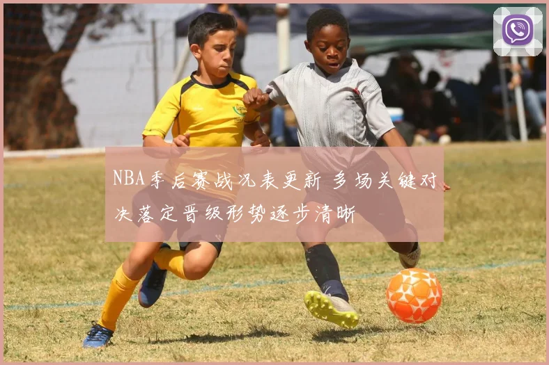 NBA季后赛战况表更新 多场关键对决落定晋级形势逐步清晰