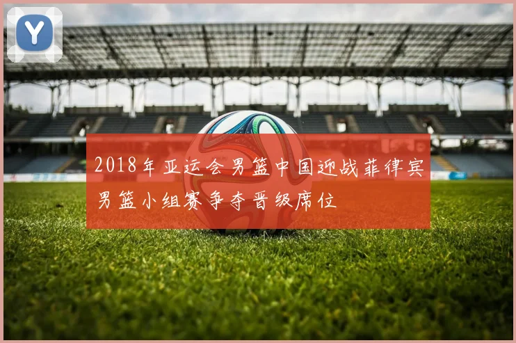 2018年亚运会男篮中国迎战菲律宾男篮小组赛争夺晋级席位