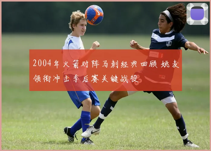 2004年火箭对阵马刺经典回顾 姚麦领衔冲击季后赛关键战役