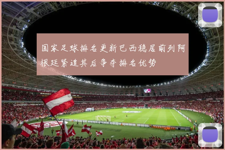 国家足球排名更新巴西稳居前列阿根廷紧追其后争夺排名优势