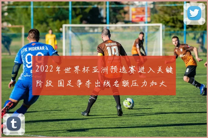 2022年世界杯亚洲预选赛进入关键阶段 国足争夺出线名额压力加大