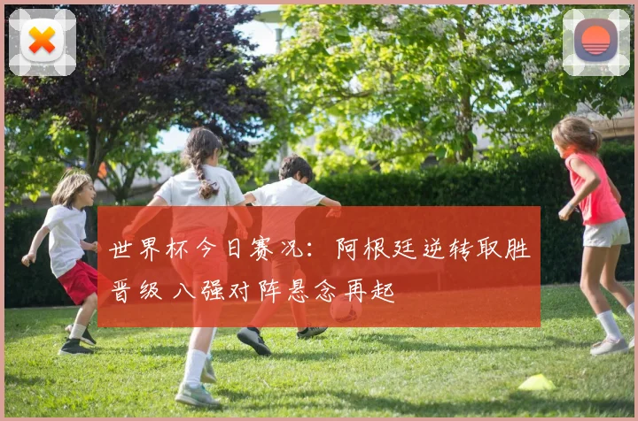 世界杯今日赛况：阿根廷逆转取胜晋级 八强对阵悬念再起