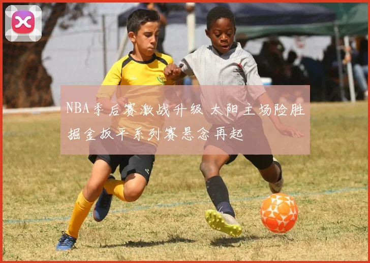 NBA季后赛激战升级 太阳主场险胜掘金扳平系列赛悬念再起